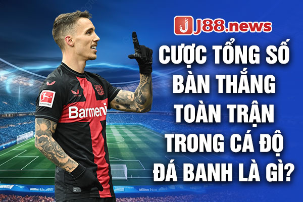 Cược tổng số bàn thắng toàn trận trong cá độ đá banh là gì?